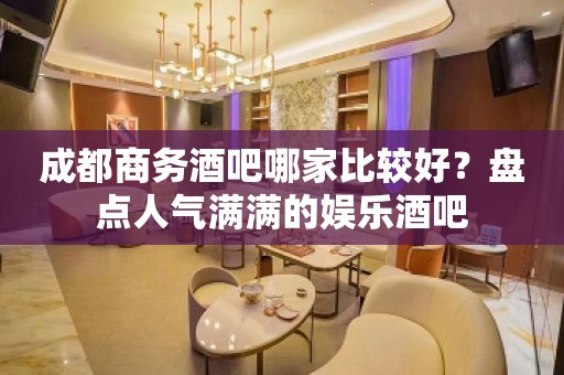 成都商务酒吧哪家比较好？盘点人气满满的娱乐酒吧