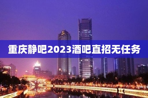 重庆静吧2023酒吧直招无任务