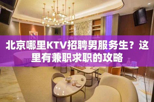 北京哪里KTV招聘男服务生？这里有兼职求职的攻略