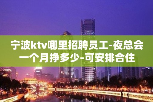 宁波ktv哪里招聘员工-夜总会一个月挣多少-可安排合住