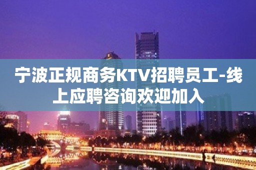 宁波正规商务KTV招聘员工-线上应聘咨询欢迎加入