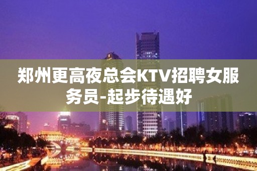 郑州更高夜总会KTV招聘女服务员-起步待遇好