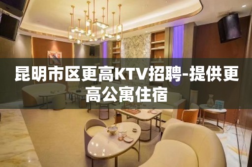 昆明市区更高KTV招聘-提供更高公寓住宿