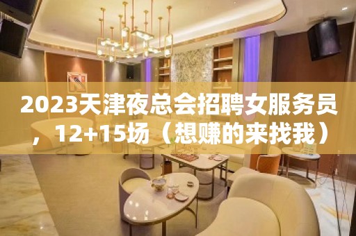 2023天津夜总会招聘女服务员，12+15场（想赚的来找我）