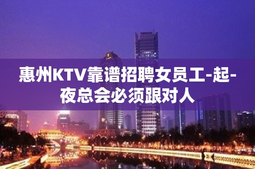 惠州KTV靠谱招聘女员工-起-夜总会必须跟对人