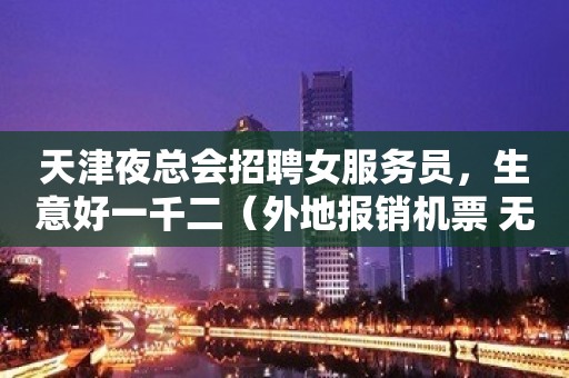 天津夜总会招聘女服务员，生意好一千二（外地报销机票 无卡无任务）