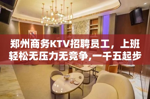 郑州商务KTV招聘员工，上班轻松无压力无竞争,一千五起步