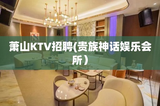 萧山KTV招聘(贵族神话娱乐会所）