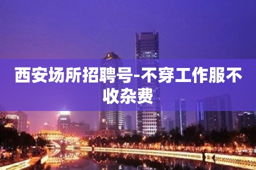 西安场所招聘号-不穿工作服不收杂费