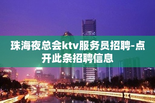 珠海夜总会ktv服务员招聘-点开此条招聘信息