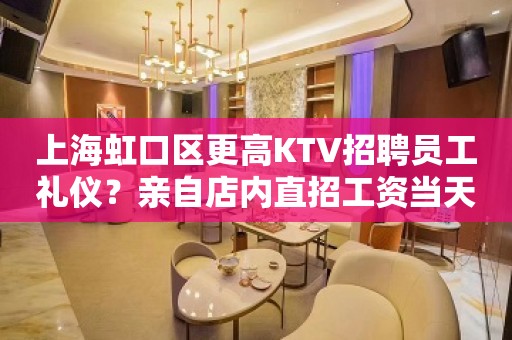 上海虹口区更高KTV招聘员工礼仪？亲自店内直招工资当天结算