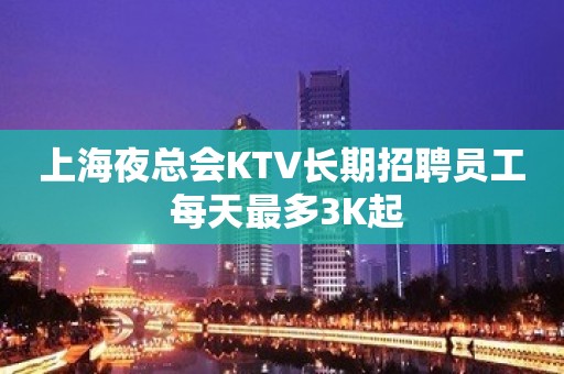 上海夜总会KTV长期招聘员工 每天最多3K起