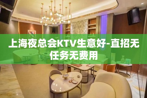 上海夜总会KTV生意好-直招无任务无费用