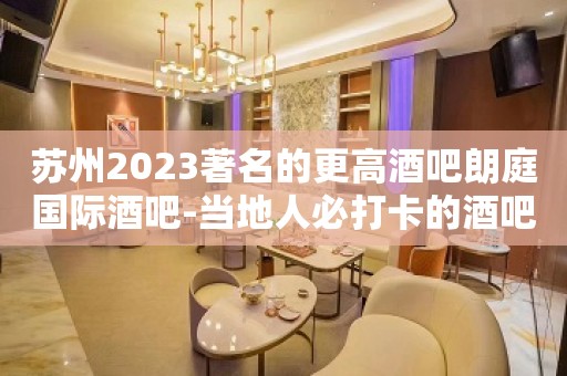 苏州2023著名的更高酒吧朗庭国际酒吧-当地人必打卡的酒吧