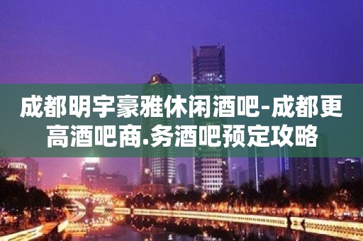 成都明宇豪雅休闲酒吧-成都更高酒吧商.务酒吧预定攻略