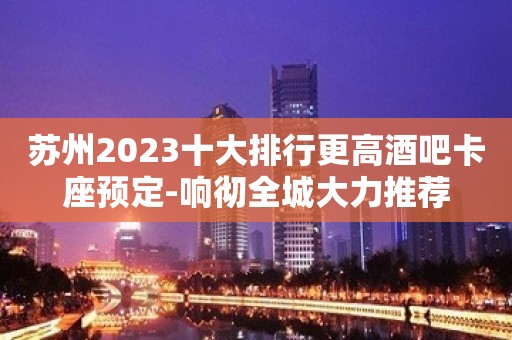 苏州2023十大排行更高酒吧卡座预定-响彻全城大力推荐