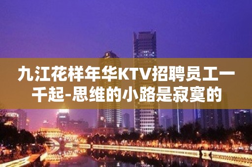 九江花样年华KTV招聘员工一千起-思维的小路是寂寞的