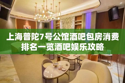 上海普陀7号公馆酒吧包房消费排名一览酒吧娱乐攻略