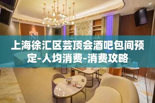 上海徐汇区芸顶会酒吧包间预定-人均消费-消费攻略