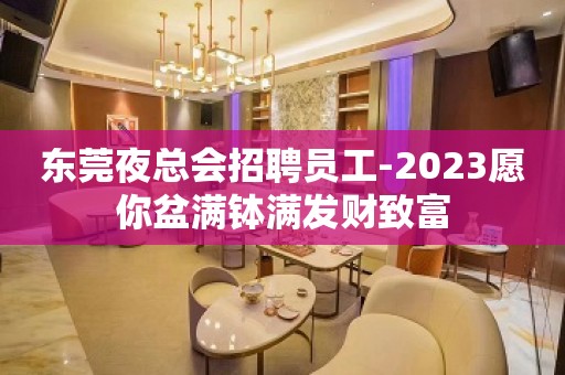 东莞夜总会招聘员工-2023愿你盆满钵满发财致富