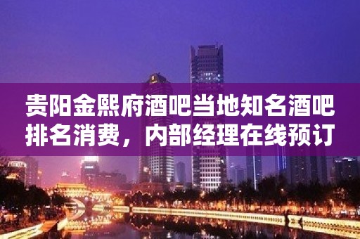 贵阳金熙府酒吧当地知名酒吧排名消费，内部经理在线预订