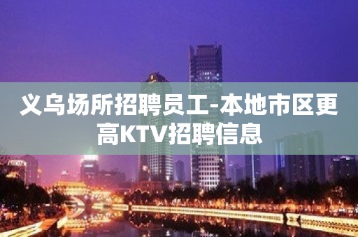 义乌场所招聘员工-本地市区更高KTV招聘信息