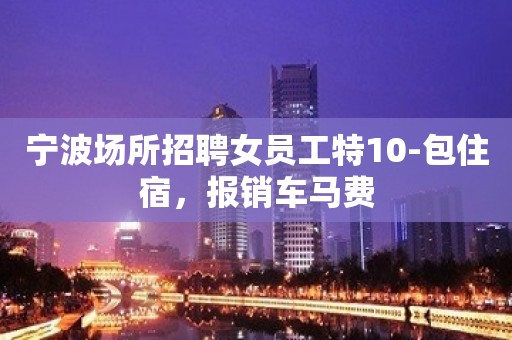 宁波场所招聘女员工特10-包住宿，报销车马费