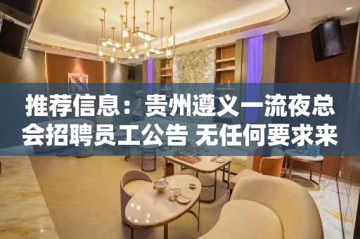 推荐信息：贵州遵义一流夜总会招聘员工公告 无任何要求来就上