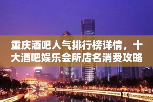 重庆酒吧人气排行榜详情，十大酒吧娱乐会所店名消费攻略