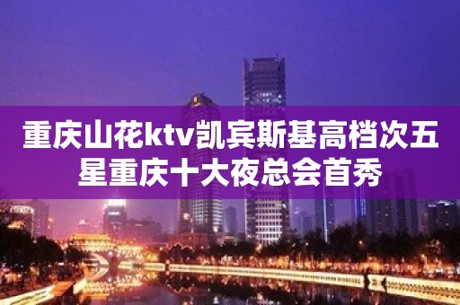 重庆山花ktv凯宾斯基高档次五星重庆十大夜总会首秀