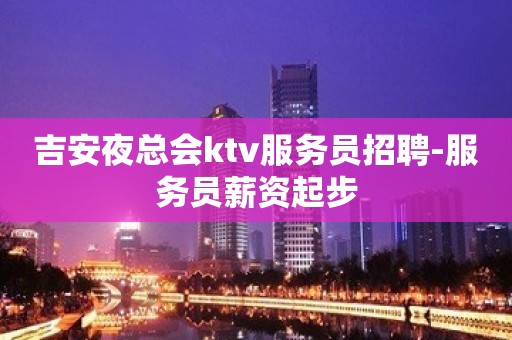 吉安夜总会ktv服务员招聘-服务员薪资起步