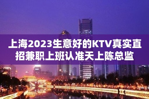 上海2023生意好的KTV真实直招兼职上班认准天上陈总监