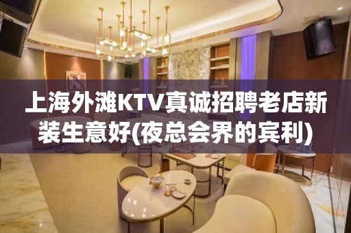 上海外滩KTV真诚招聘老店新装生意好(夜总会界的宾利)