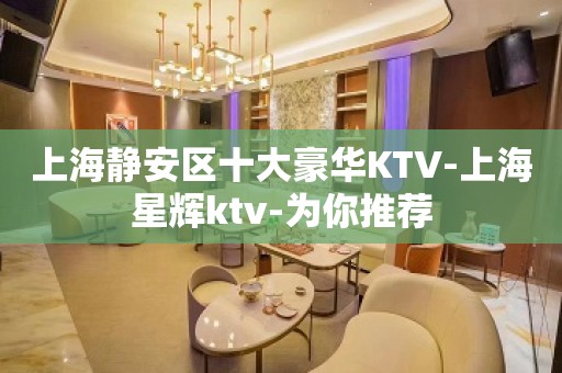 上海静安区十大豪华KTV-上海星辉ktv-为你推荐