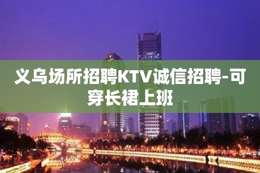 义乌场所招聘KTV诚信招聘-可穿长裙上班