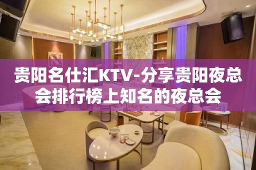 贵阳名仕汇KTV-分享贵阳夜总会排行榜上知名的夜总会