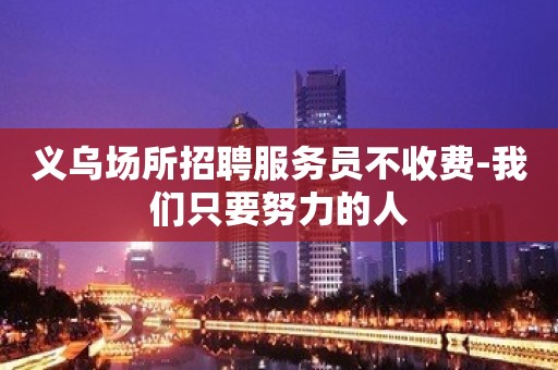 义乌场所招聘服务员不收费-我们只要努力的人