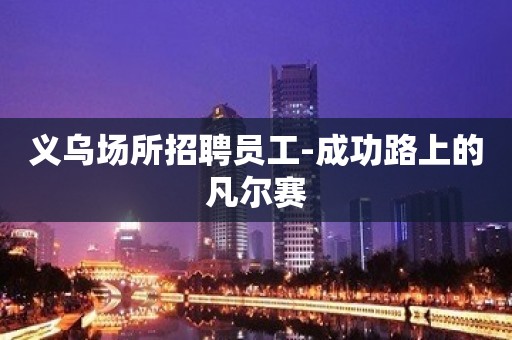 义乌场所招聘员工-成功路上的凡尔赛