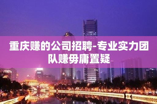 重庆赚的公司招聘-专业实力团队赚毋庸置疑