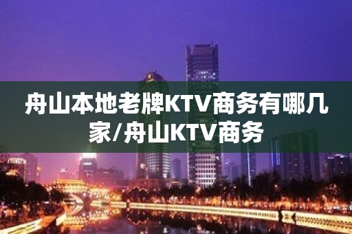 舟山本地老牌KTV商务有哪几家/舟山KTV商务