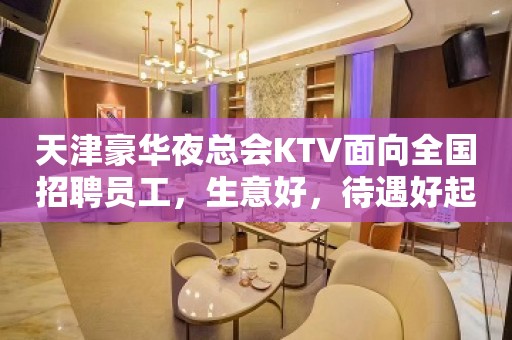 天津豪华夜总会KTV面向全国招聘员工，生意好，待遇好起