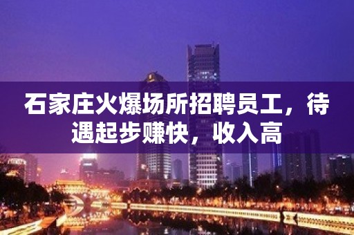 石家庄火爆场所招聘员工，待遇起步赚快，收入高