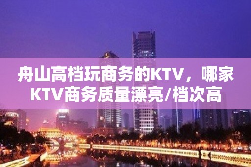 舟山高档玩商务的KTV，哪家KTV商务质量漂亮/档次高