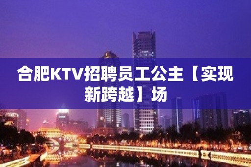 合肥KTV招聘员工公主【实现新跨越】场