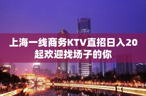 上海一线商务KTV直招日入20起欢迎找场子的你