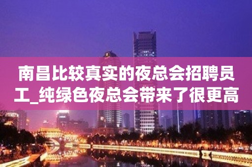 南昌比较真实的夜总会招聘员工_纯绿色夜总会带来了很更高每日爆满