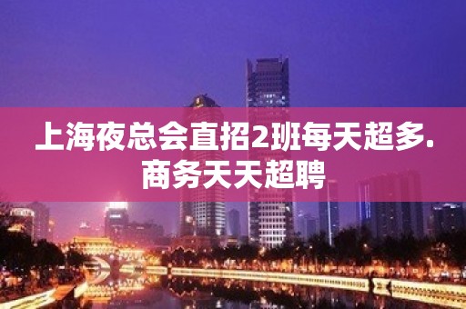 上海夜总会直招2班每天超多.商务天天超聘