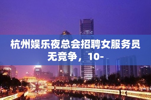 杭州娱乐夜总会招聘女服务员无竞争，10-