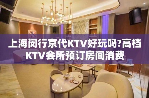 上海闵行京代KTV好玩吗?高档KTV会所预订房间消费