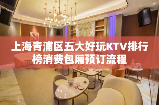 上海青浦区五大好玩KTV排行榜消费包厢预订流程